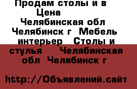 Продам столы и в  › Цена ­ 5 000 - Челябинская обл., Челябинск г. Мебель, интерьер » Столы и стулья   . Челябинская обл.,Челябинск г.